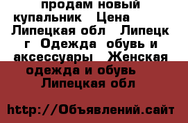 продам новый купальник › Цена ­ 300 - Липецкая обл., Липецк г. Одежда, обувь и аксессуары » Женская одежда и обувь   . Липецкая обл.